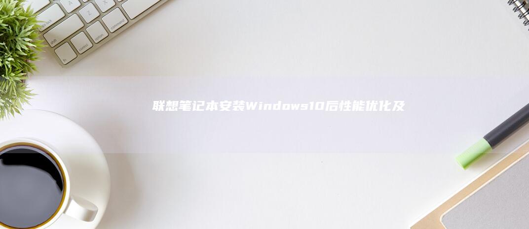 联想笔记本安装Windows 10后性能优化及使用建议 (联想笔记本安全模式怎么进入)
