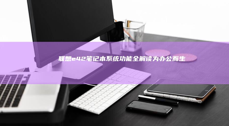 联想e42笔记本系统功能全解读：为办公而生 (联想E42笔记本)
