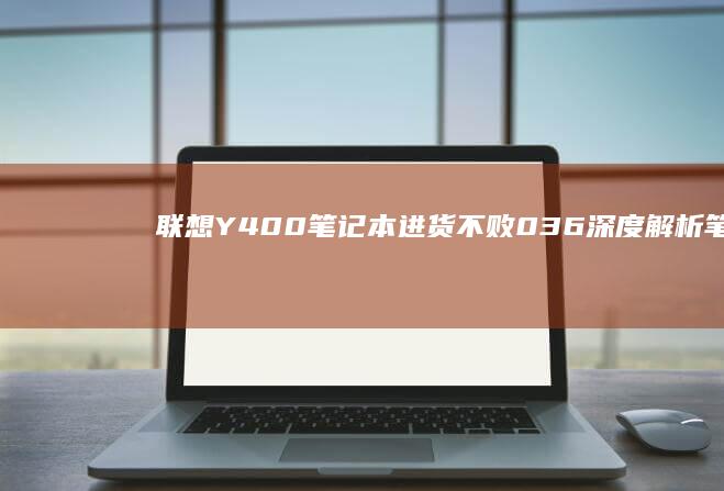 联想Y400笔记本进货不败036：深度解析笔记本进口流程与成本控制策略 (联想y400笔记本配置)