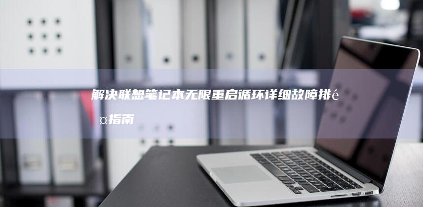 解决联想笔记本无限重启循环：详细故障排除指南 (解决联想笔记本侧面小灯闪烁问题的方法)