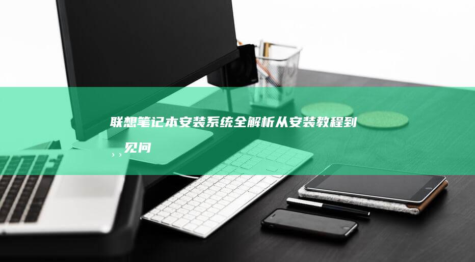 联想笔记本安装系统全解析：从安装教程到常见问题解答 (联想笔记本安装系统按哪个键)