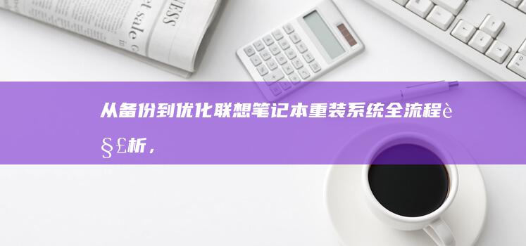从备份到优化：联想笔记本重装系统全流程解析，帮助用户轻松完成电脑重生(备份当前系统到u盘)