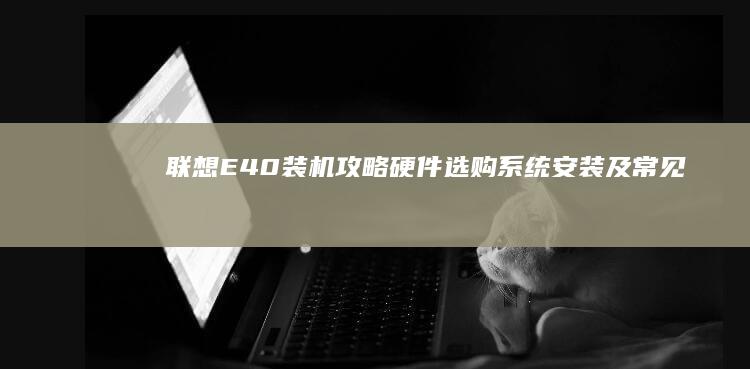 联想E40装机攻略：硬件选购、系统安装及常见问题解决方案 (联想e40装win7启动不起来)