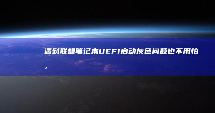 遇到联想笔记本UEFI启动灰色问题也不用怕，专业人士告诉你对策！ (遇到联想笔记本的说说)