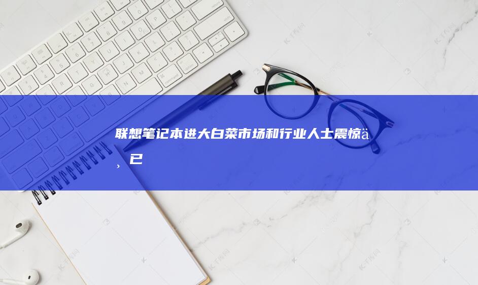 联想笔记本进大白菜：市场和行业人士震惊不已 (联想笔记本进u盘启动按什么键)
