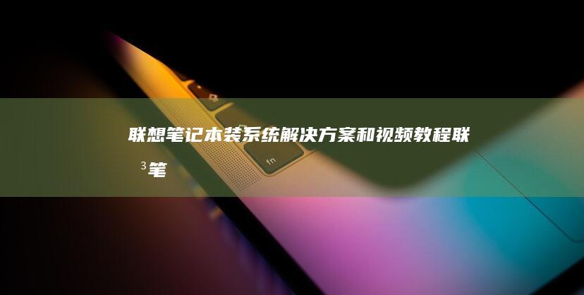 联想笔记本装系统：解决方案和视频教程 (联想笔记本装系统后无法进入系统)