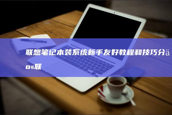 联想笔记本装系统：新手友好教程和技巧分享 (联想笔记本装系统后无法进入系统)