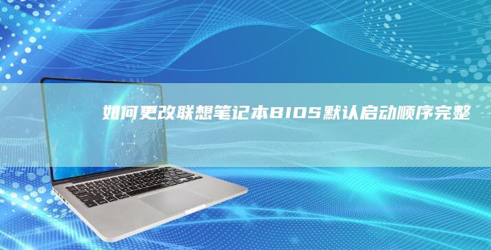 如何更改联想笔记本BIOS默认启动顺序：完整指南 (如何更改联想笔记本电脑账户名称)