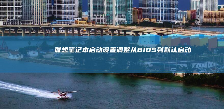联想笔记本启动设置调整：从BIOS到默认启动管理 (联想笔记本启动盘按f几)