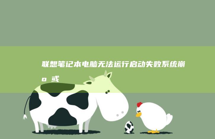 联想笔记本电脑无法运行：启动失败、系统崩溃或死机问题的原因分析与解决方案 (联想笔记本电池更换价格)