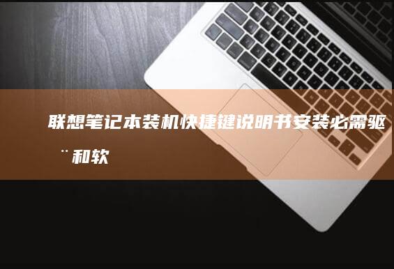 联想笔记本装机快捷键说明书：安装必需驱动和软件的关键操作必备 (联想笔记本装系统后无法进入系统)