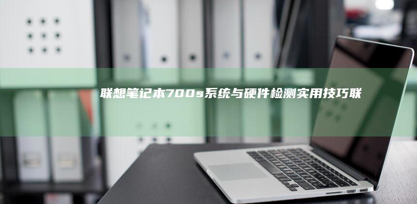 联想笔记本700s系统与硬件检测实用技巧 (联想笔记本700-151sk)