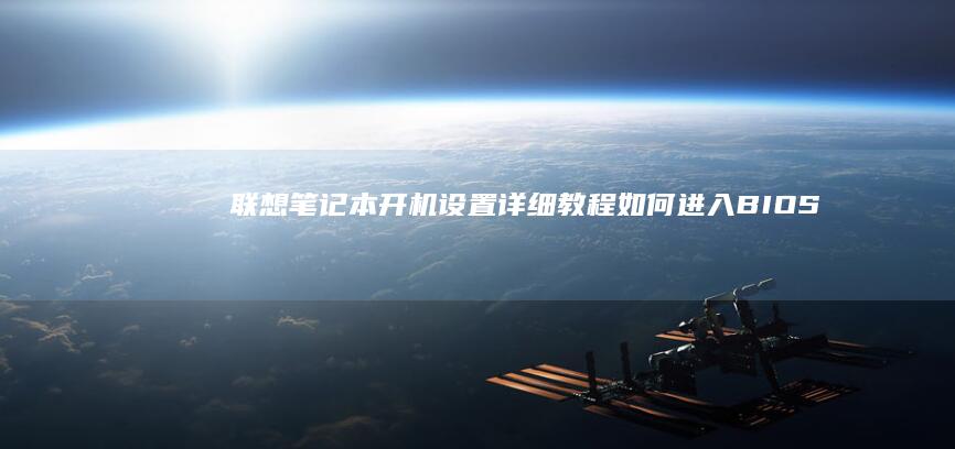 联想笔记本开机设置详细教程：如何进入BIOS设置及设置启动项 (联想笔记本开不了机怎么办)