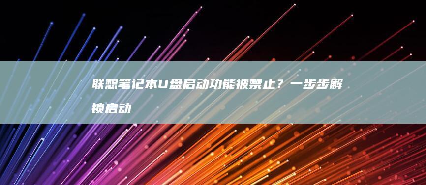 联想笔记本U盘启动功能被禁止？一步步解锁启动选项的简单指南 (联想笔记本u盘启动按哪个键)