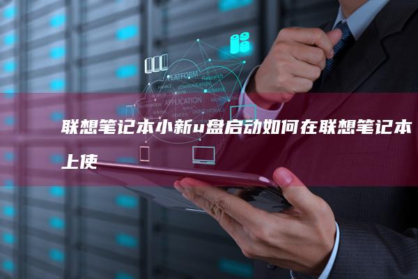 联想笔记本小新u盘启动：如何在联想笔记本上使用小新u盘实现启动？ (联想笔记本小新14)