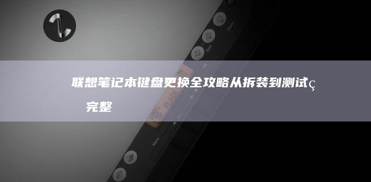 联想笔记本键盘更换全攻略：从拆装到测试的完整教程 (联想笔记本键盘失灵怎么办)