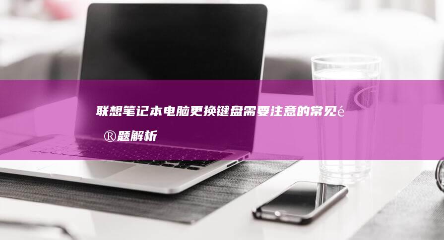 联想笔记本电脑更换键盘需要注意的常见问题解析 (联想笔记本电池更换价格)