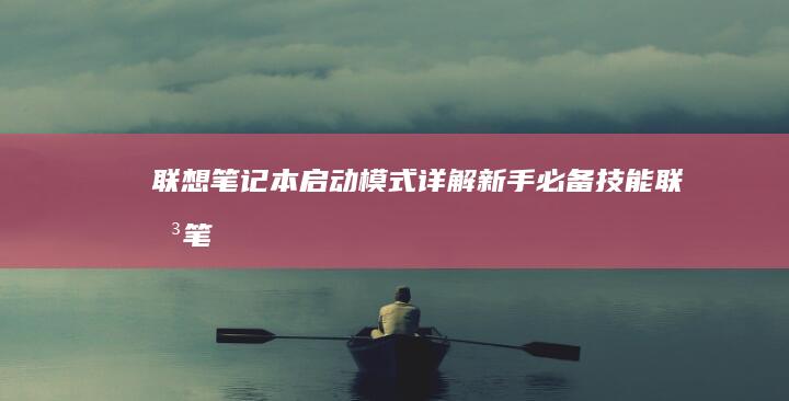 联想笔记本启动模式详解：新手必备技能 (联想笔记本启动盘按f几)