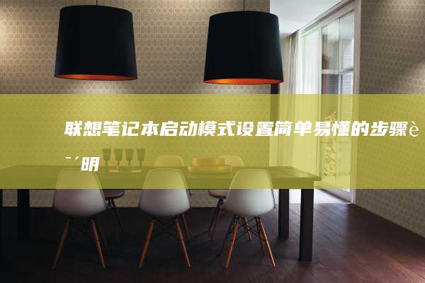 联想笔记本启动模式设置：简单易懂的步骤说明 (联想笔记本启动盘按f几)