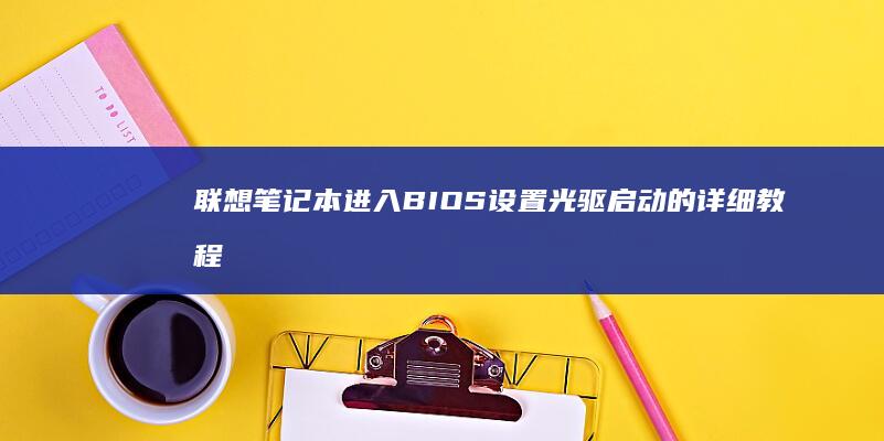 联想笔记本进入BIOS设置光驱启动的详细教程与步骤说明 (联想笔记本进bios按什么键)