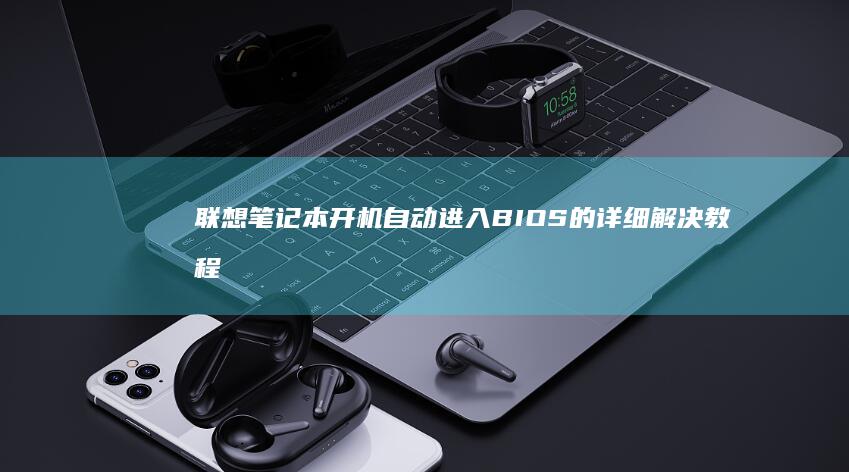 联想笔记本开机自动进入BIOS的详细解决教程。 (联想笔记本开机黑屏无反应)