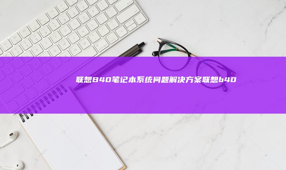 联想B40笔记本系统问题解决方案 (联想b40笔记本)