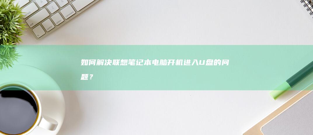 如何解决联想笔记本电脑开机进入U盘的问题？ (如何解决联想e470运行慢)