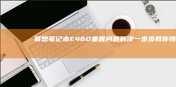 联想笔记本E460重置问题解决：一步步教你恢复出厂设置 (联想笔记本e480参数)