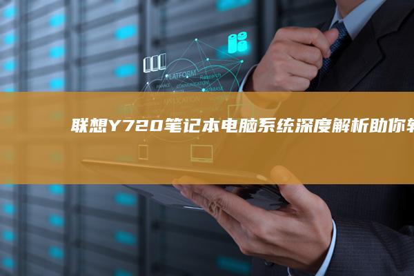联想Y720笔记本电脑系统深度解析：助你轻松驾驭多任务处理与游戏狂欢 (联想y720-15ikb)