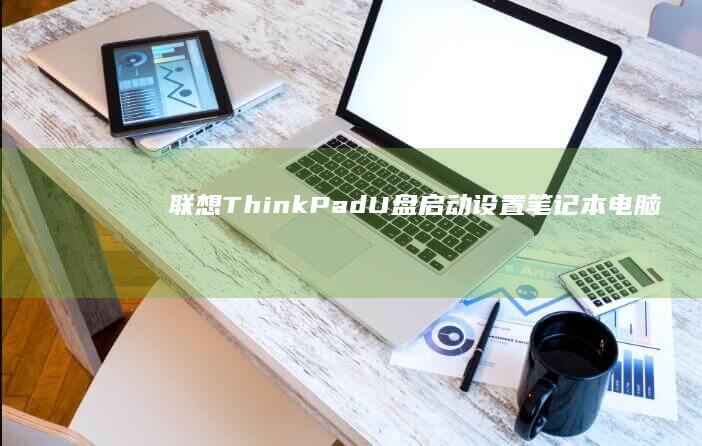 联想ThinkPad U盘启动设置：笔记本电脑从U盘启动的图文教学手册 (联想thinkbook)