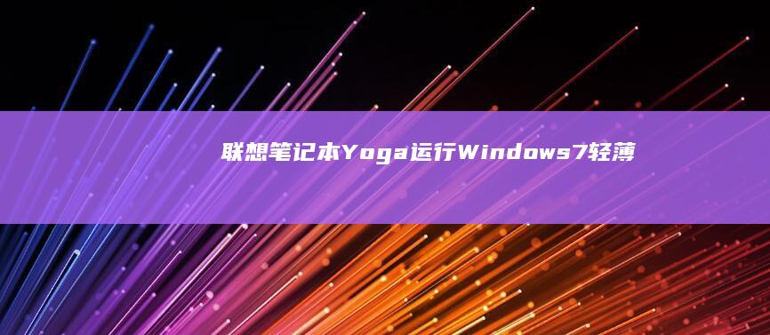联想笔记本Yoga运行Windows 7：轻薄设计与高性能的完美结合，适合办公与娱乐多场景 (联想笔记本y9000p)