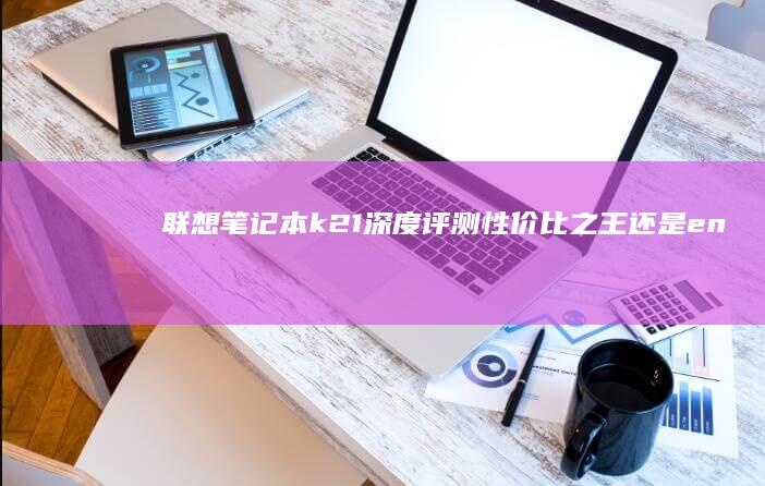 联想笔记本k21深度评测：性价比之王还是entry级平庸？ (联想笔记本开机黑屏怎么办,但是开机灯是亮的)