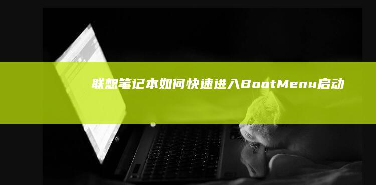 联想笔记本如何快速进入Boot Menu (启动菜单) - 适用于不同型号的详细指南 (联想笔记本如何进入bios)