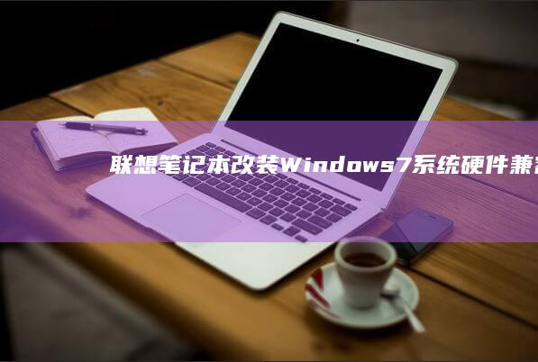 联想笔记本改装Windows 7系统：硬件兼容性与驱动安装指南 (联想笔记本改win7bios设置)