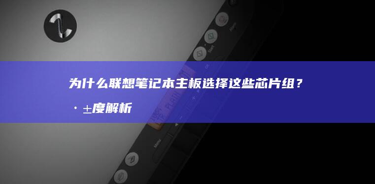 为什么联想笔记本主板选择这些芯片组？深度解析主板设计与硬件配置 (为什么联想笔记本开机后黑屏)
