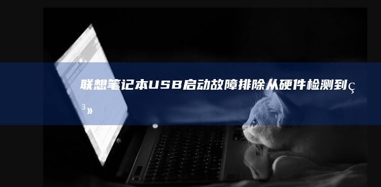 联想笔记本USB启动故障排除：从硬件检测到系统修复的全面解决方案 (联想笔记本u启动按f几)