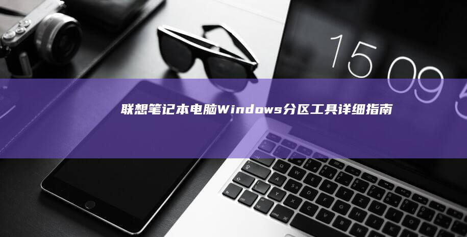 联想笔记本电脑Windows分区工具详细指南 (联想笔记本电池更换价格)