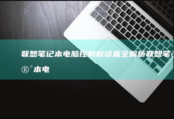 联想笔记本电脑控制板设置全解析 (联想笔记本电脑)