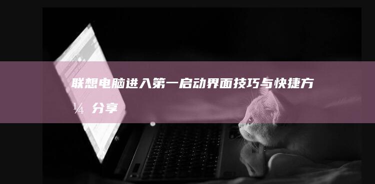 联想电脑进入第一启动界面：技巧与快捷方式分享 (联想电脑进入安全模式)