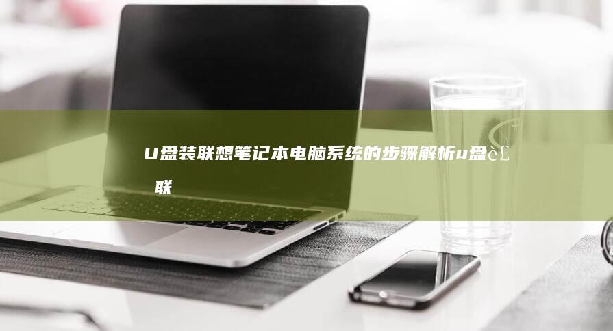U盘装联想笔记本电脑系统的步骤解析 (u盘装联想笔记本怎么重装系统)