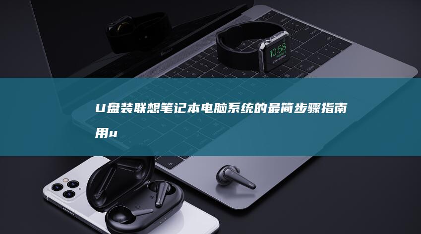 U盘装联想笔记本电脑系统的最简步骤指南 (用u盘给联想笔记本装系统)