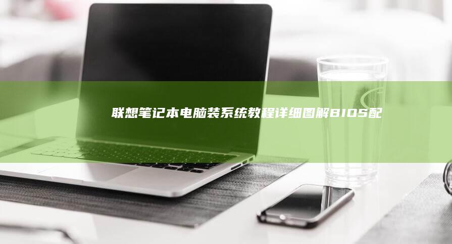 联想笔记本电脑装系统教程：详细图解BIOS配置指南 (联想笔记本电池更换价格)
