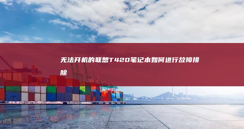 无法开机的联想T420笔记本如何进行故障排除 (无法开机的联想品牌)