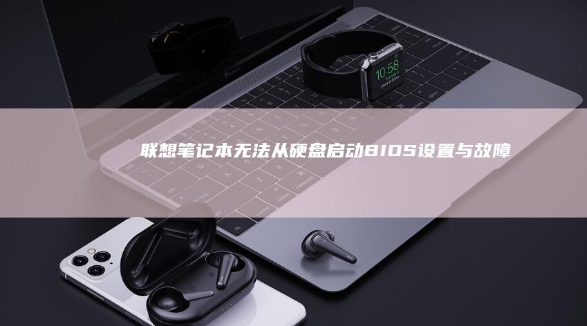 联想笔记本无法从硬盘启动：BIOS设置与故障排查指南 (联想笔记本无线网络找不到wifi)