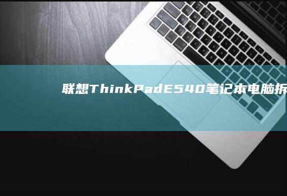 联想ThinkPad E540笔记本电脑拆机过程与内部硬件详细分析 (联想thinkpad)