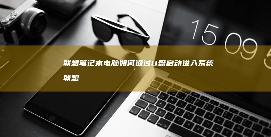 联想笔记本电脑如何通过U盘启动进入系统 (联想笔记本电脑售后维修服务网点)