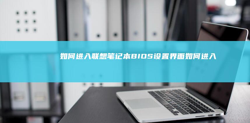 如何进入联想笔记本BIOS设置界面 (如何进入联想笔记本电脑bios)