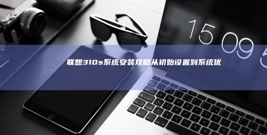 联想310s系统安装攻略：从初始设置到系统优化全流程解析 (联想310s-14isk)