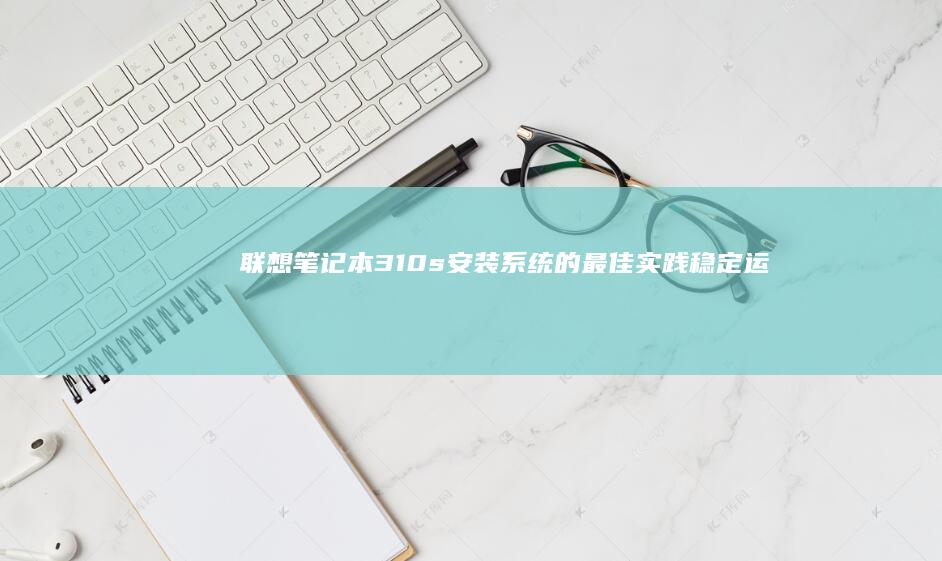 联想笔记本310s安装系统的最佳实践：稳定运行的秘诀与技巧 (联想笔记本310s-15ikb)