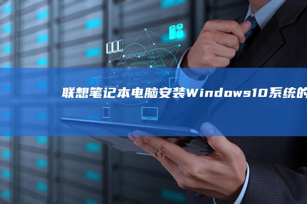 联想笔记本电脑安装Windows 10系统的完整方法指南 (联想笔记本电池更换价格)